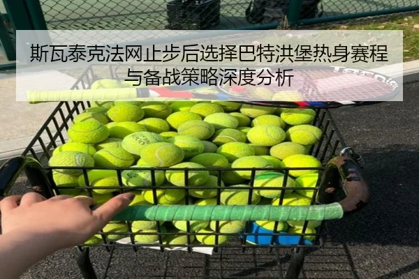 斯瓦泰克法网止步后选择巴特洪堡热身赛程与备战策略深度分析