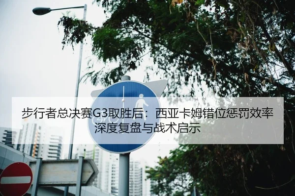 步行者总决赛G3取胜后：西亚卡姆错位惩罚效率深度复盘与战术启示